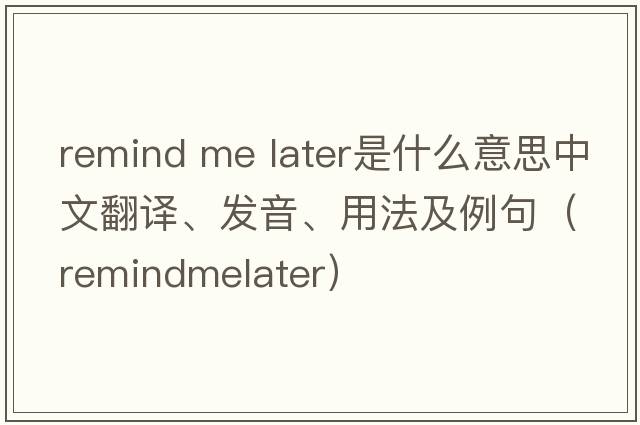 remind me later是什么意思中文翻譯、發(fā)音、用法及例句（remindmelater）