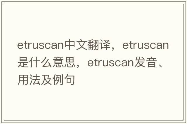 Etruscan中文翻譯，Etruscan是什么意思，Etruscan發(fā)音、用法及例句