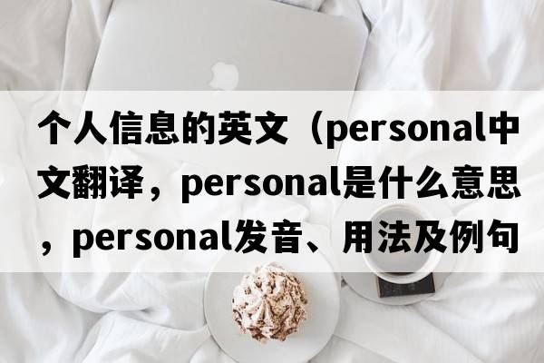個人信息的英文（personal中文翻譯，personal是什么意思，personal發(fā)音、用法及例句）