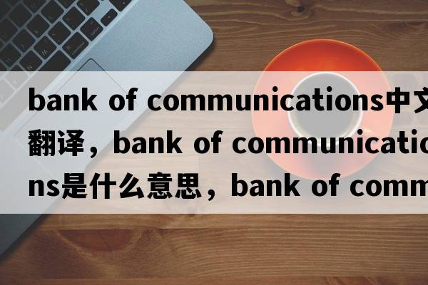 bank of communications中文翻譯，bank of communications是什么意思，bank of communications發(fā)音、用法及例句