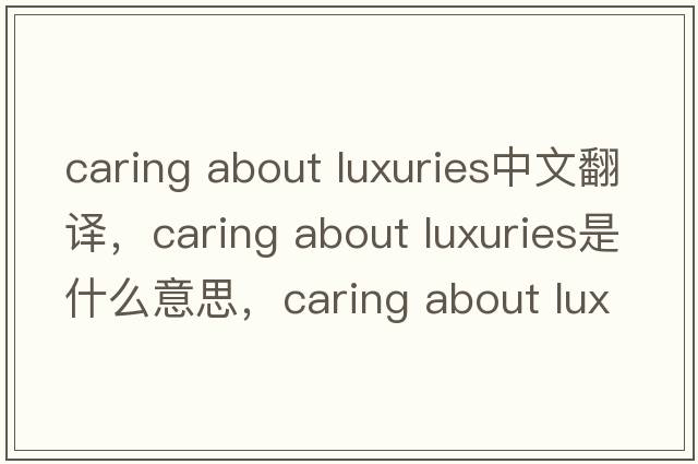 caring about luxuries中文翻譯，caring about luxuries是什么意思，caring about luxuries發(fā)音、用法及例句