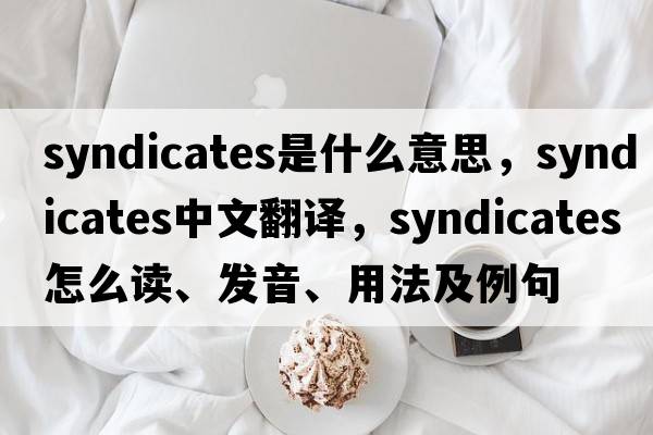 syndicates是什么意思，syndicates中文翻譯，syndicates怎么讀、發(fā)音、用法及例句