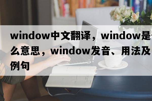 window中文翻譯，window是什么意思，window發(fā)音、用法及例句
