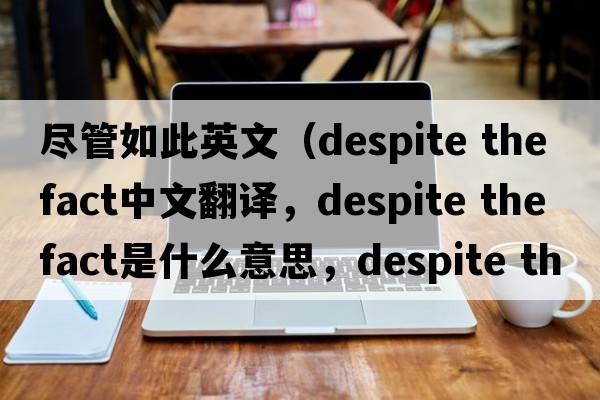 盡管如此英文（despite the fact中文翻譯，despite the fact是什么意思，despite the fact發(fā)音、用法及例句）