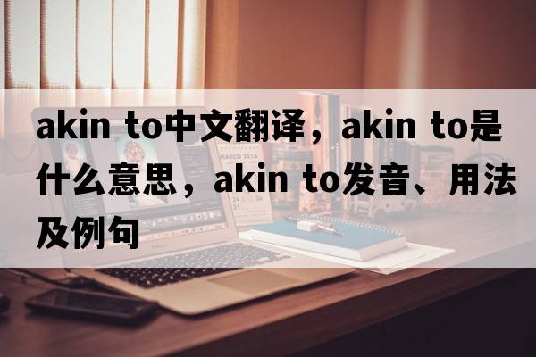 akin to中文翻譯，akin to是什么意思，akin to發(fā)音、用法及例句