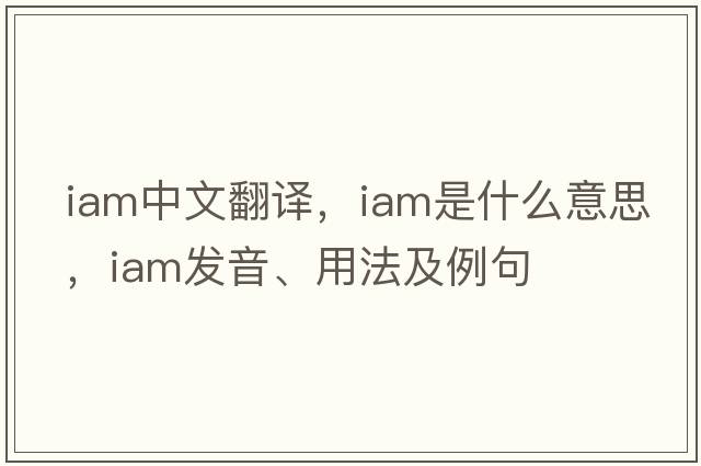 iam中文翻譯，iam是什么意思，iam發(fā)音、用法及例句
