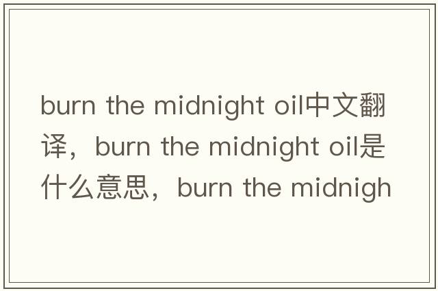 burn the midnight oil中文翻譯，burn the midnight oil是什么意思，burn the midnight oil發(fā)音、用法及例句