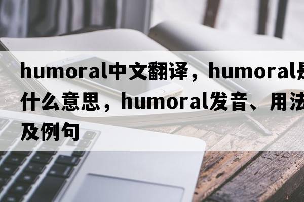 humoral中文翻譯，humoral是什么意思，humoral發(fā)音、用法及例句
