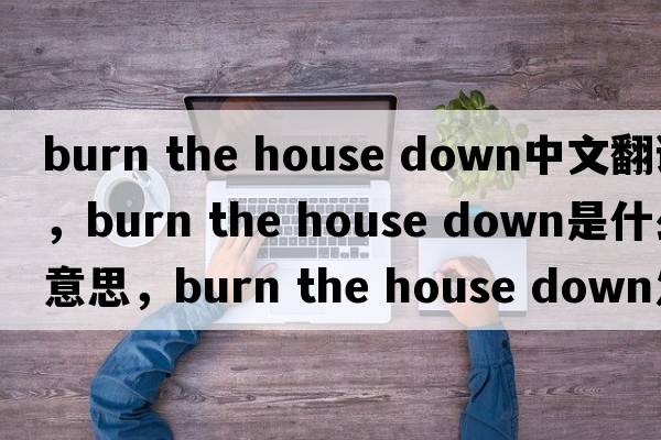burn the house down中文翻譯，burn the house down是什么意思，burn the house down發(fā)音、用法及例句