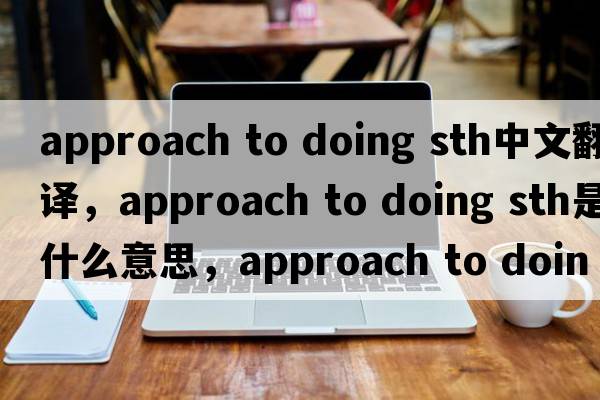 approach to doing sth中文翻譯，approach to doing sth是什么意思，approach to doing sth發(fā)音、用法及例句