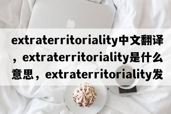 extraterritoriality中文翻譯，extraterritoriality是什么意思，extraterritoriality發(fā)音、用法及例句