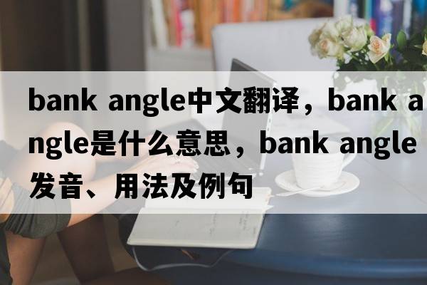 bank angle中文翻譯，bank angle是什么意思，bank angle發(fā)音、用法及例句