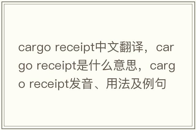 cargo receipt中文翻譯，cargo receipt是什么意思，cargo receipt發(fā)音、用法及例句