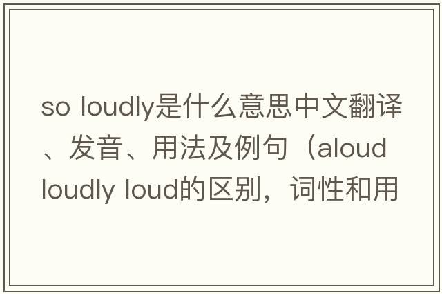 so loudly是什么意思中文翻譯、發(fā)音、用法及例句（aloud loudly loud的區(qū)別，詞性和用法？）