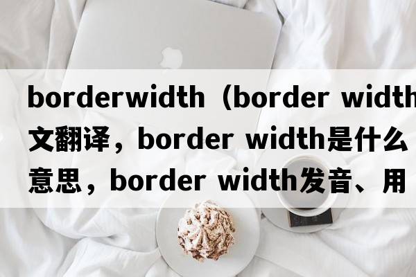 borderwidth（border width中文翻譯，border width是什么意思，border width發(fā)音、用法及例句）