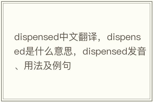 dispensed中文翻譯，dispensed是什么意思，dispensed發(fā)音、用法及例句
