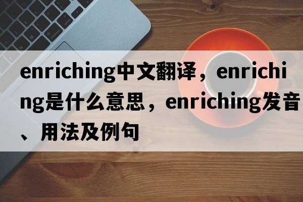enriching中文翻譯，enriching是什么意思，enriching發(fā)音、用法及例句