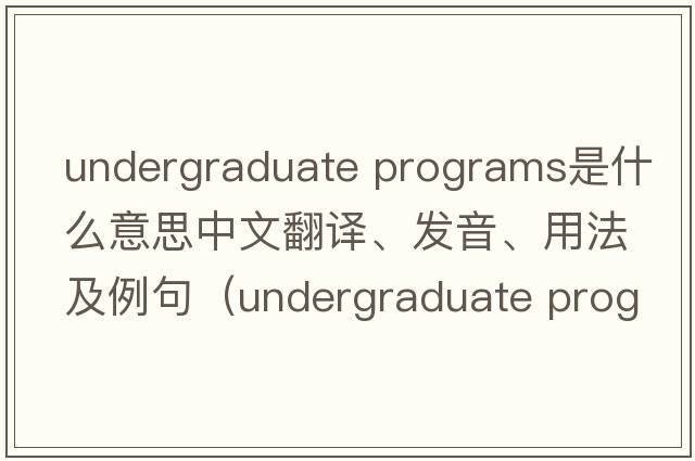 undergraduate programs是什么意思中文翻譯、發(fā)音、用法及例句（undergraduate program）