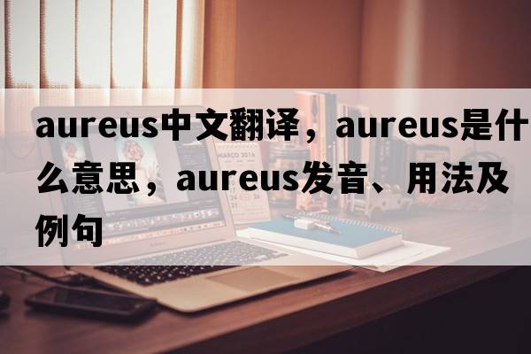 aureus中文翻譯，aureus是什么意思，aureus發(fā)音、用法及例句