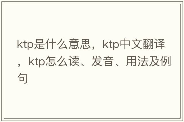 KTP是什么意思，KTP中文翻譯，KTP怎么讀、發(fā)音、用法及例句