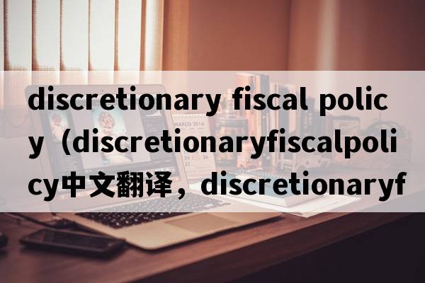 discretionary fiscal policy（discretionaryfiscalpolicy中文翻譯，discretionaryfiscalpolicy是什么意思，discretiona