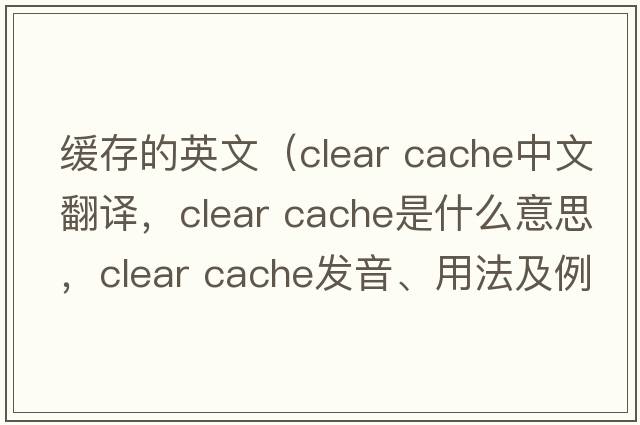緩存的英文（clear cache中文翻譯，clear cache是什么意思，clear cache發(fā)音、用法及例句）