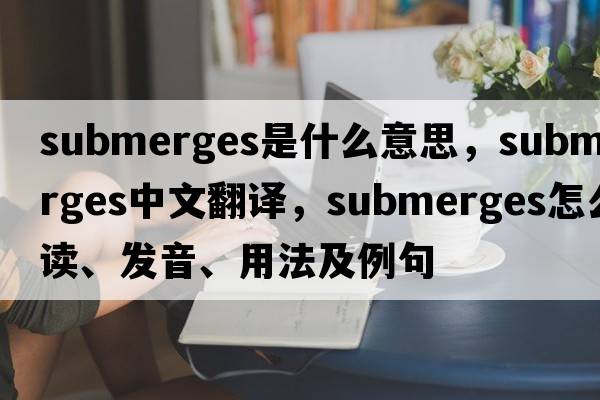 submerges是什么意思，submerges中文翻譯，submerges怎么讀、發(fā)音、用法及例句
