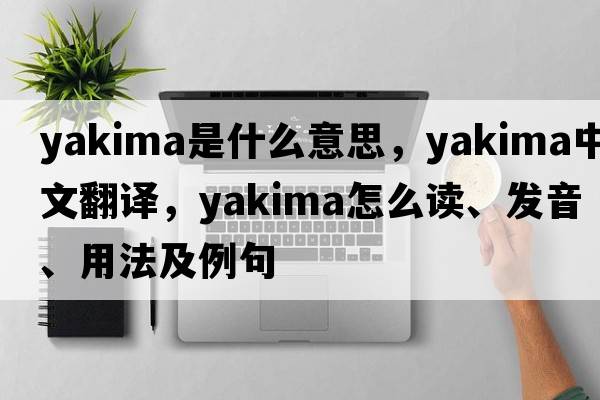 Yakima是什么意思，Yakima中文翻譯，Yakima怎么讀、發(fā)音、用法及例句