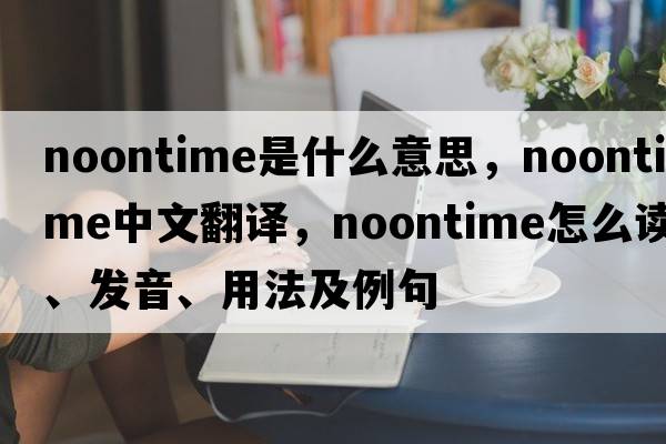 noontime是什么意思，noontime中文翻譯，noontime怎么讀、發(fā)音、用法及例句