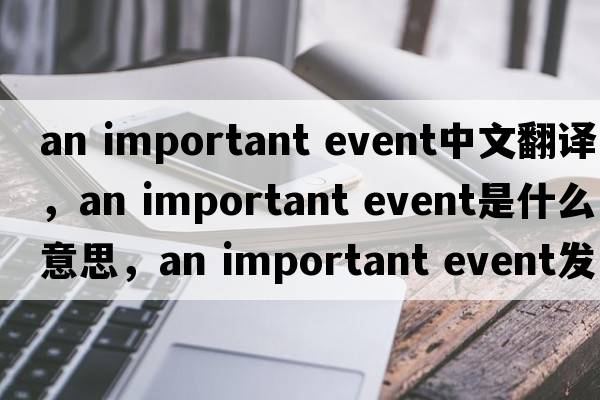 an important event中文翻譯，an important event是什么意思，an important event發(fā)音、用法及例句