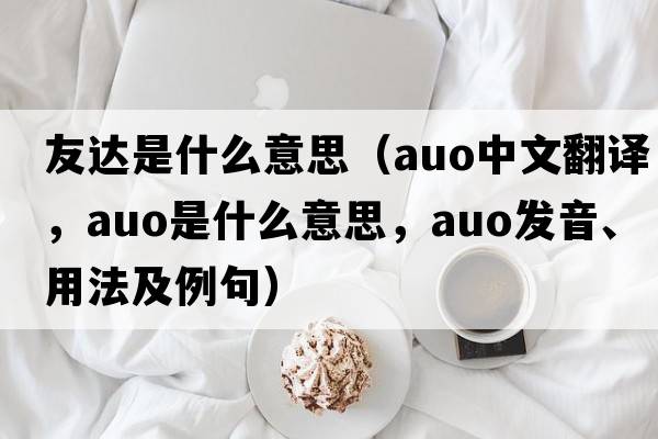 友達(dá)是什么意思（auo中文翻譯，auo是什么意思，auo發(fā)音、用法及例句）