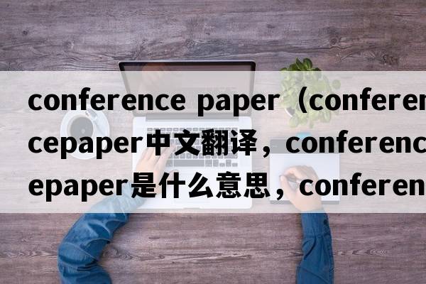conference paper（conferencepaper中文翻譯，conferencepaper是什么意思，conferencepaper發(fā)音、用法及例句）