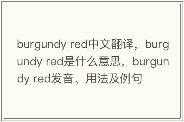 burgundy red中文翻譯，burgundy red是什么意思，burgundy red發(fā)音、用法及例句