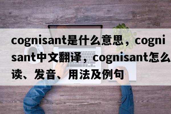 cognisant是什么意思，cognisant中文翻譯，cognisant怎么讀、發(fā)音、用法及例句