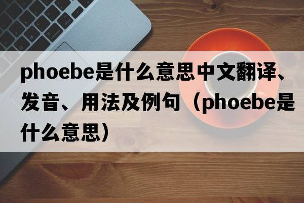 phoebe是什么意思中文翻譯、發(fā)音、用法及例句（phoebe是什么意思）