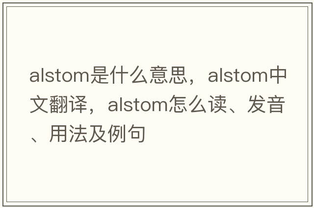 Alstom是什么意思，Alstom中文翻譯，Alstom怎么讀、發(fā)音、用法及例句