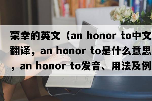 榮幸的英文（an honor to中文翻譯，an honor to是什么意思，an honor to發(fā)音、用法及例句）