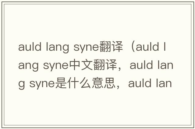 auld lang syne翻譯（auld lang syne中文翻譯，auld lang syne是什么意思，auld lang syne發(fā)音、用法及例句）