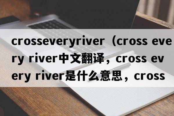 crosseveryriver（cross every river中文翻譯，cross every river是什么意思，cross every river發(fā)音、用法及例句）