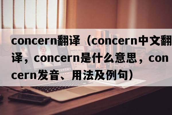 concern翻譯（concern中文翻譯，concern是什么意思，concern發(fā)音、用法及例句）