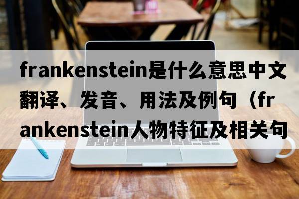 Frankenstein是什么意思中文翻譯、發(fā)音、用法及例句（frankenstein人物特征及相關(guān)句子？）