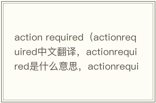 action required（actionrequired中文翻譯，actionrequired是什么意思，actionrequired發(fā)音、用法及例句）