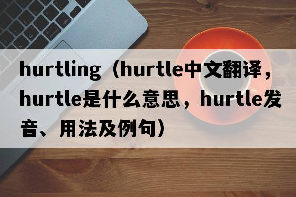 hurtling（hurtle中文翻譯，hurtle是什么意思，hurtle發(fā)音、用法及例句）