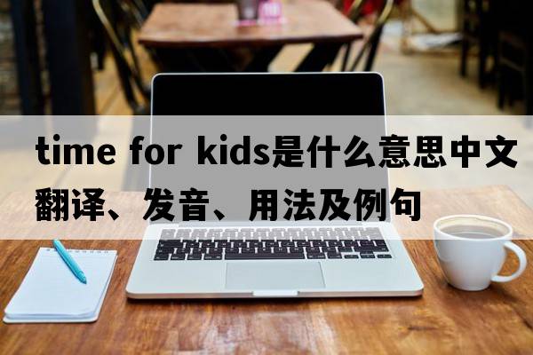 time for kids是什么意思中文翻譯、發(fā)音、用法及例句