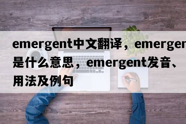 emergent中文翻譯，emergent是什么意思，emergent發(fā)音、用法及例句