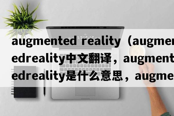 augmented reality（augmentedreality中文翻譯，augmentedreality是什么意思，augmentedreality發(fā)音、用法及例句）