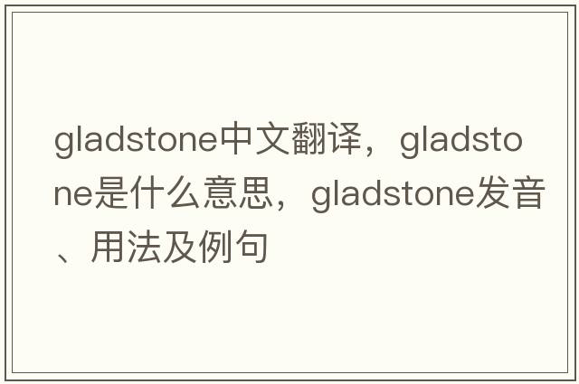 Gladstone中文翻譯，Gladstone是什么意思，Gladstone發(fā)音、用法及例句