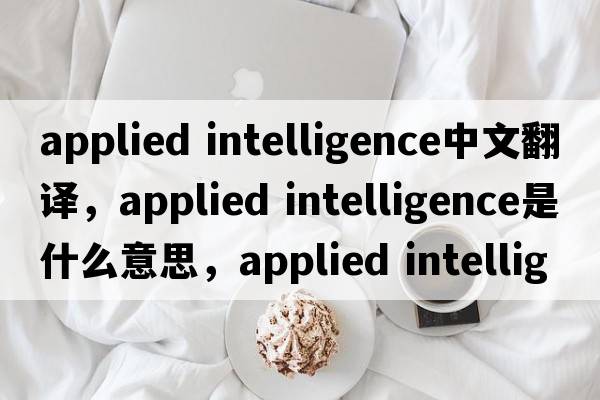applied intelligence中文翻譯，applied intelligence是什么意思，applied intelligence發(fā)音、用法及例句