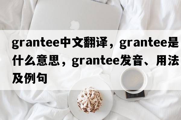 grantee中文翻譯，grantee是什么意思，grantee發(fā)音、用法及例句