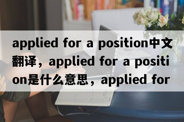applied for a position中文翻譯，applied for a position是什么意思，applied for a position發(fā)音、用法及例句